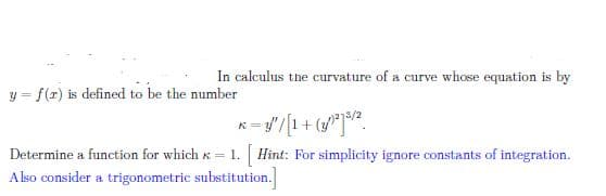 In calculus the curvature of a curve whose equation is by
y = f(r) is defined to be the number
Determine a function for which = 1. Hint: For simplicity ignore constants of integration.
Also consider a trigonometric substitution.
