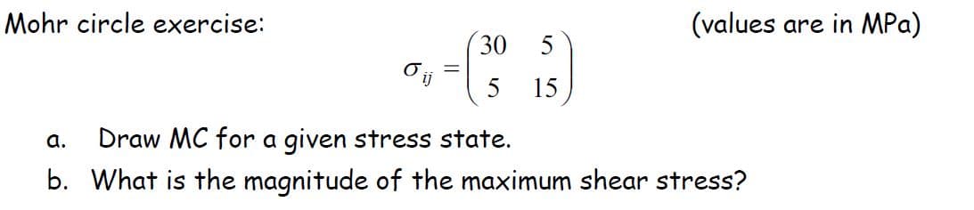 Mohr circle exercise:
(values are in MPa)
30 5
ij
5
15
Draw MC for a given stress state.
a.
b. What is the magnitude of the maximum shear stress?
||
