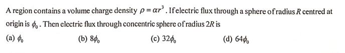 A region contains a volume charge densityp=ar' , Ifelectric flux through a sphere ofradius R centred at
origin is ø, . Then electric flux through concentric sphere of radius 2R is
(a) ø.
(b) 8ø.
(c) 32¢
(d) 640,

