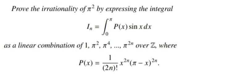 Prove the irrationality of n² by expressing the integral
In =
= ["
P(x) sin x dx
0
as a linear combination of 1, ², ², ..., ²n over Z, where
1
P(x) = x²n(π - x)²n
(2n)!