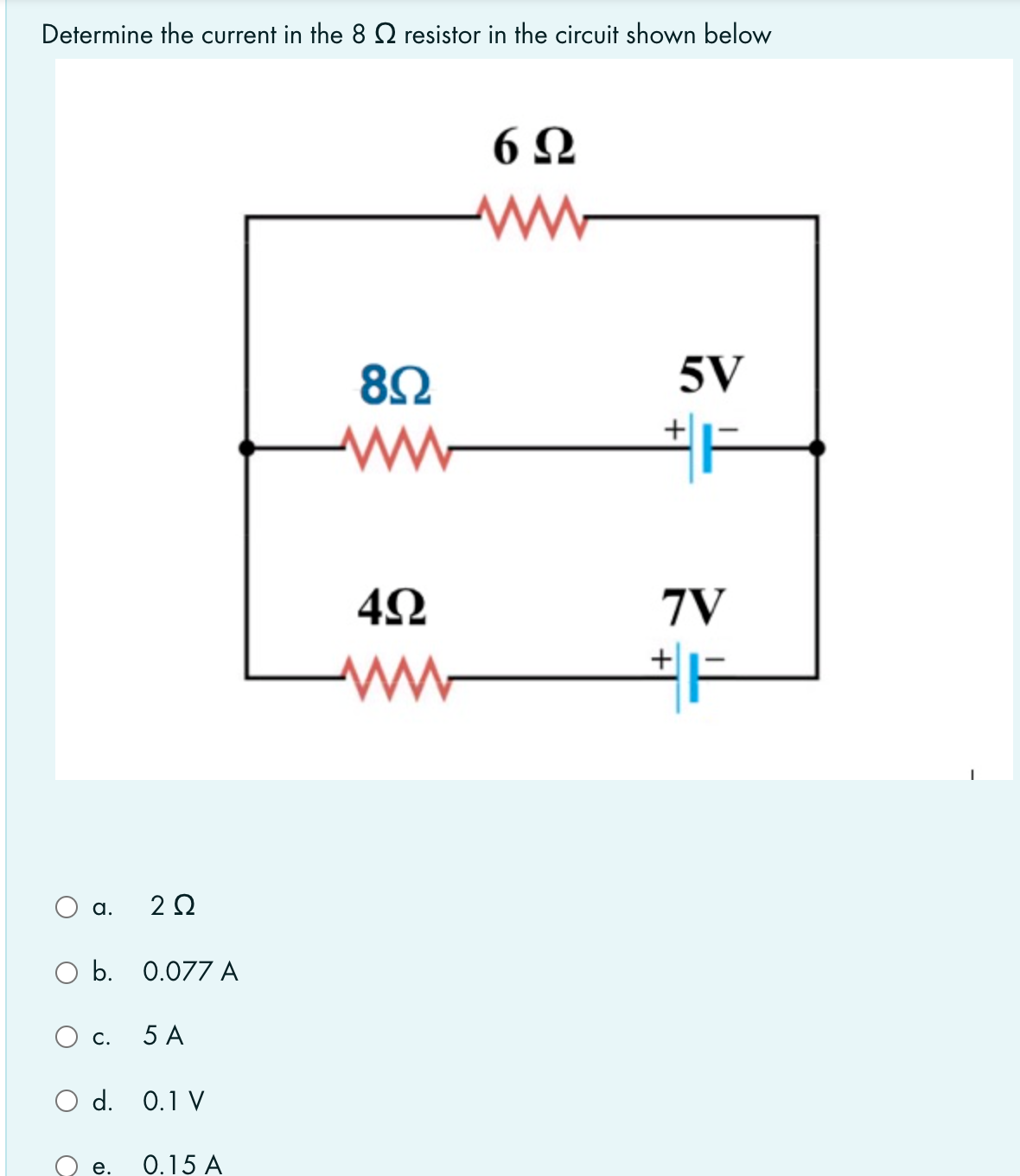 Determine the current in the 8 O resistor in the circuit shown below
6 2
5V
42
7V
а.
2Ω
ОБ. 0.077А
O c.
5 A
O d. 0.1 V
е.
0.15 A
