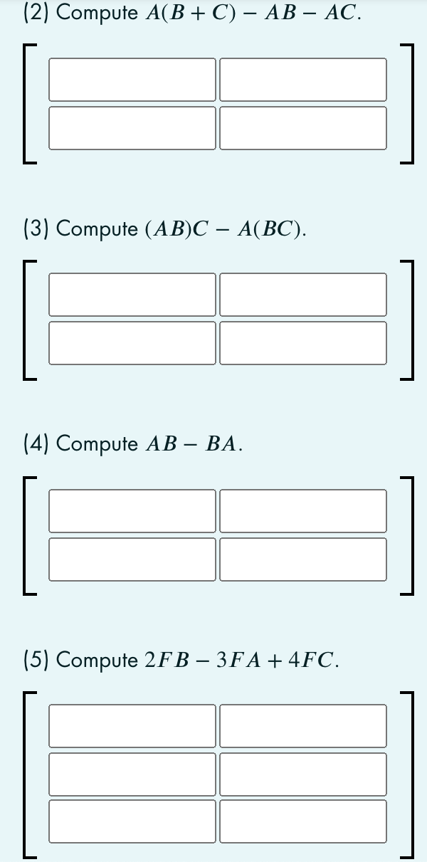(2) Compute A(B + C) – AB – AC.
(3) Compute (AB)C – A(BC).
(4) Compute AB – BA.
(5) Compute 2FB – 3FA+ 4FC.

