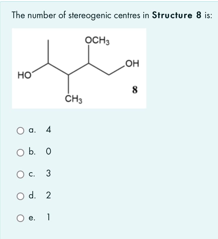 The number of stereogenic centres in Structure 8 is:
OCH3
но
HO
8
ČH3
a.
4
O b. 0
С.
3
O d. 2
1
е.
