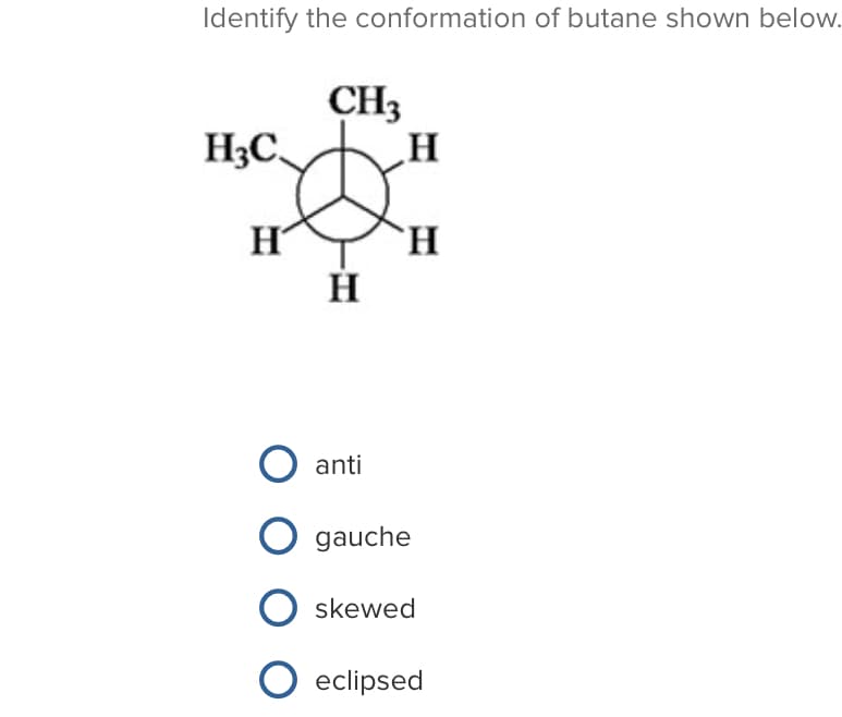 Identify the conformation of butane shown below.
CH3
H3C,
H
`H
anti
gauche
skewed
O eclipsed
