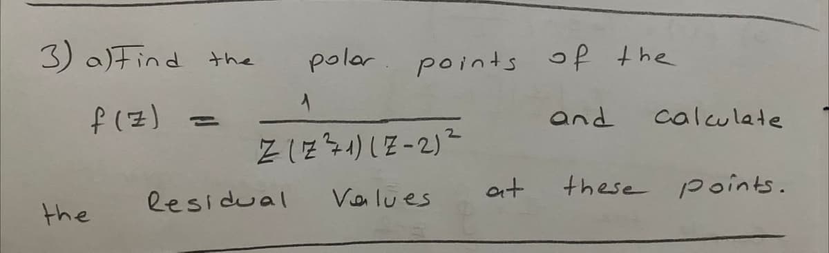 3) a)Find the
polar
points of the
f (7)
and
calculate
at
these points.
lesidual
Velues
the
