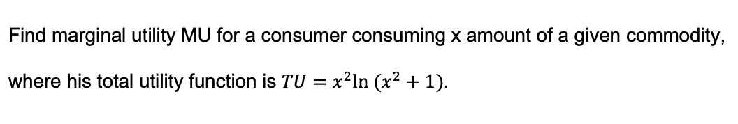 Find marginal utility MU for a consumer consuming x amount of a given commodity,
where his total utility function is TU = x²ln (x² + 1).
