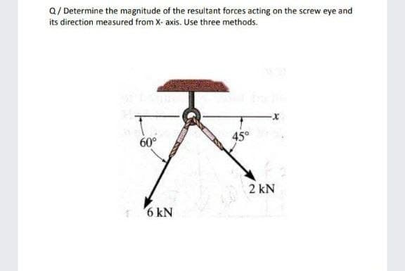 Q/ Determine the magnitude of the resultant forces acting on the screw eye and
its direction measured from X- axis. Use three methods.
60°
45°
2 kN
1 6 kN
