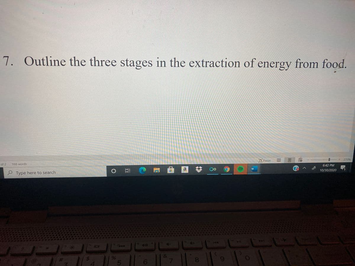 7. Outline the three stages in the extraction of energy from food.
D Focus
+ 270%
of 2
168 words
6:42 PM
O E M 8 a
10/30/2020
e Type here to search
144
40
101
%24
