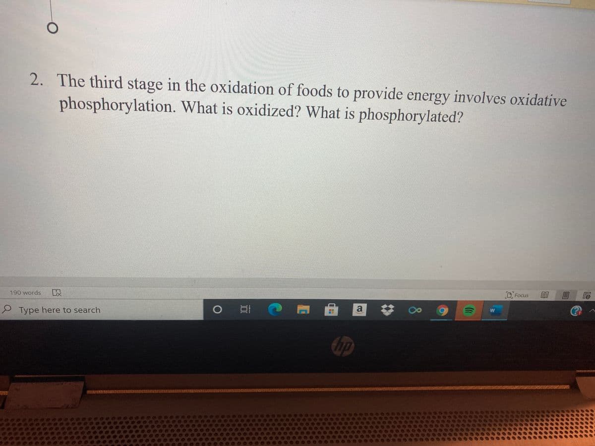 2. The third stage in the oxidation of foods to provide energy involves oxidative
phosphorylation. What is oxidized? What is phosphorylated?
DFocus
190 words
W
a
S Type here to search
