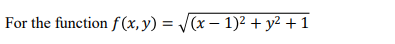 For the function f (x, y) = /(x – 1)2 + y² + 1
