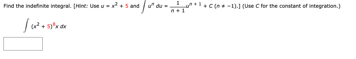 un +1 + C (n + -1).] (Use C for the constant of integration.)
n + 1
Find the indefinite integral. [Hint: Use u =
x2 + 5 and
u" du =
|(x? + 5)8x dx

