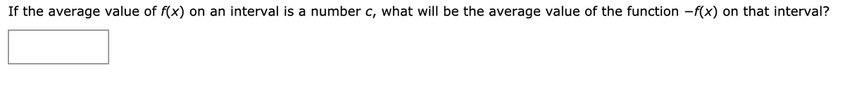 If the average value of f(x) on an interval is a number c, what will be the average value of the function -f(x) on that interval?
