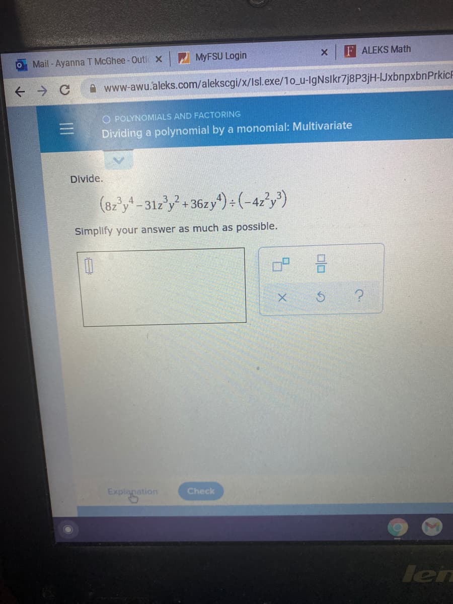 Mail - Ayanna T MCGhee-Out x
2 MYFSU Login
F ALEKS Math
www-awu.aleks.com/alekscgi/x/Isl.exe/1o_u-IgNslkr7j8P3jH-IJxbnpxbnPrkicF
O POLYNOMIALS AND FACTORING
Dividing a polynomial by a monomial: Multivariate
Divide.
(8z'y-31z'y+36zy):(-42'y)
3 2
Simplify your answer as much as possible.
믐
Explygation
Check
len
