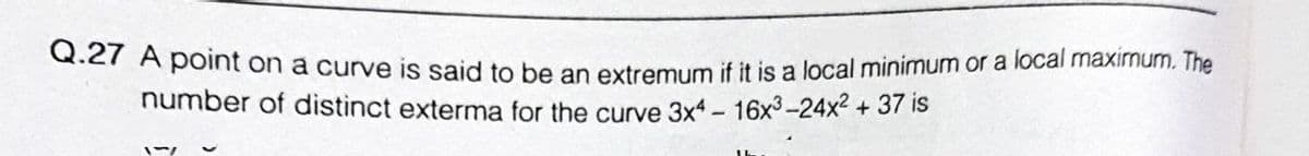 .er A point on a curve is said to be an extremum if it is a local minimum or a local maximum. The
number of distinct exterma for the curve 3x4 - 16x3-24x² + 37 is
