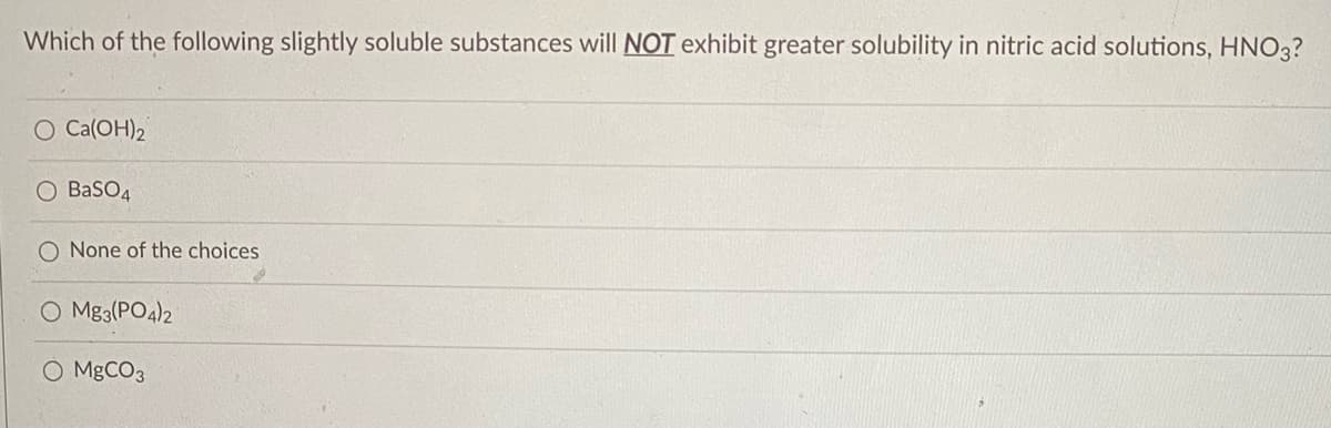 Which of the following slightly soluble substances will NOT exhibit greater solubility in nitric acid solutions, HNO3?
O Ca(OH)2
O BaSO4
O None of the choices
O Mg3(PO4)2
O MGCO3
