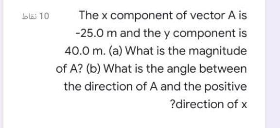 The x component of vector A is
-25.0 m and the y component is
10 نقاط
40.0 m. (a) What is the magnitude
of A? (b) What is the angle between
the direction of A and the positive
?direction of x
