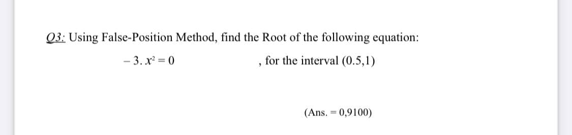 Q3: Using False-Position Method, find the Root of the following equation:
- 3. x = 0
for the interval (0.5,1)
(Ans. = 0,9100)
