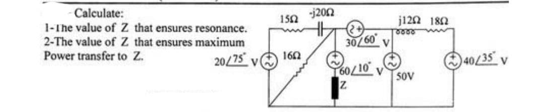 Calculate:
1-The value of Z that ensures resonance.
2-The value of Z that ensures maximum
Power transfer to Z.
20/75 v
1552
1602
-j2002
30/60°
V
60/10 V
Z
j120 180
8888
50V
40/35 v