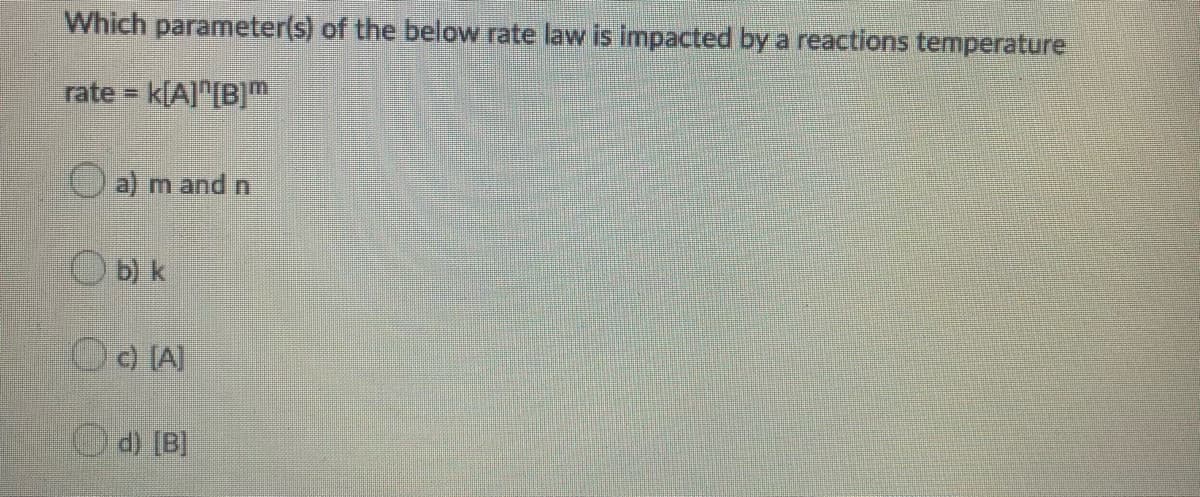 Which parameter(s) of the below rate law is impacted by a reactions temperature
rate k[A]"[B]m
Oa) m and n
Ob) k
O LAI
d) [B]
