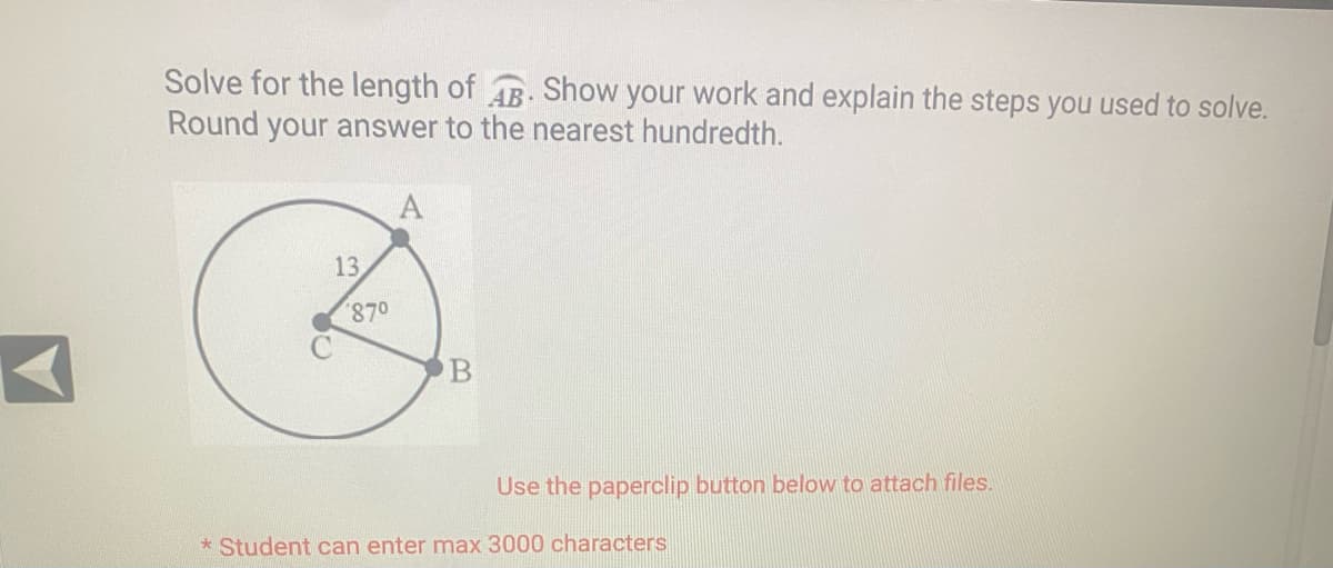 Solve for the length of AB. Show your work and explain the steps you used to solve.
Round your answer to the nearest hundredth.
13.
87⁰
B
Use the paperclip button below to attach files.
*Student can enter max 3000 characters