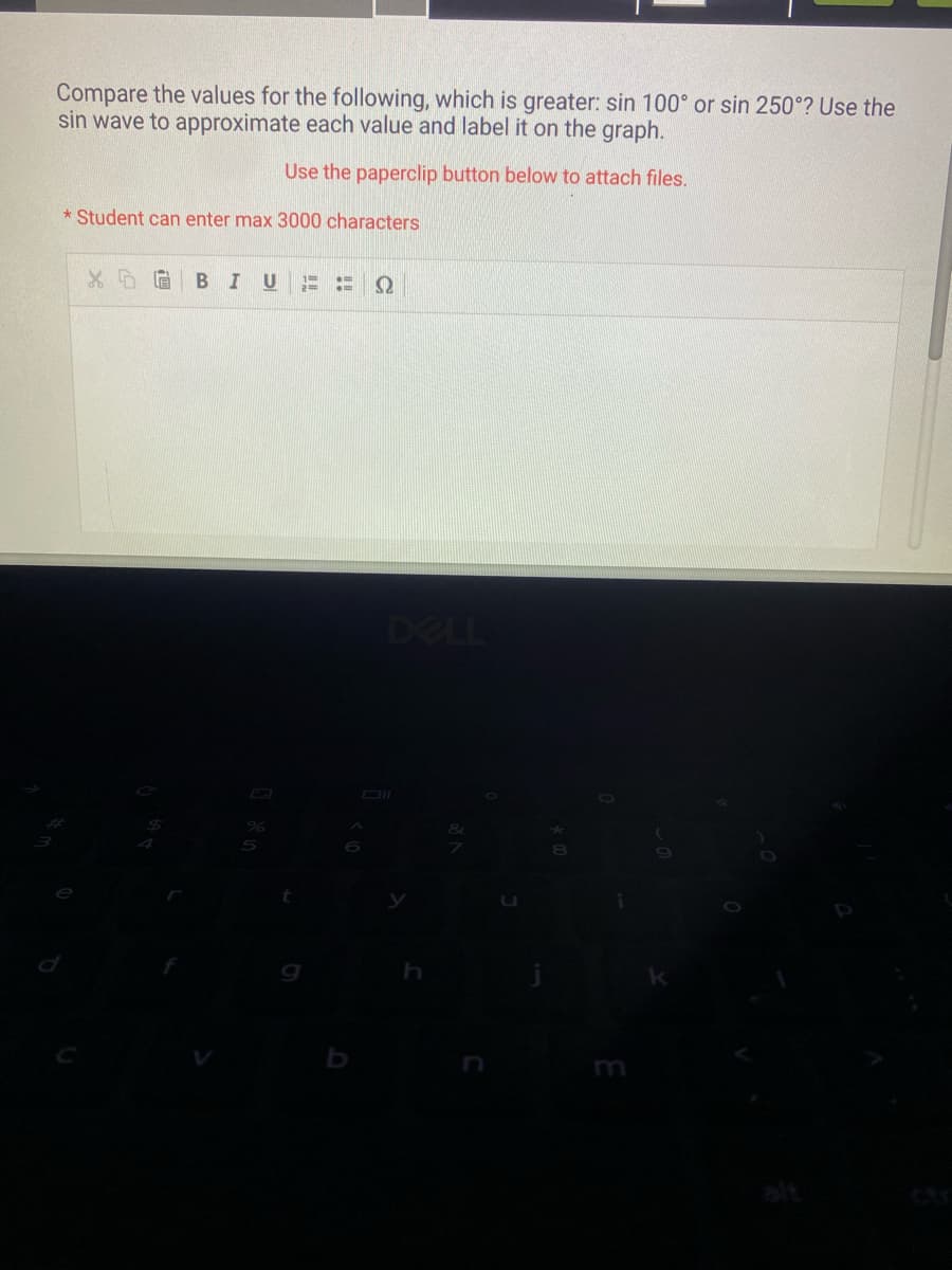 Compare the values for the following, which is greater: sin 100° or sin 250°? Use the
sin wave to approximate each value and label it on the graph.
Use the paperclip button below to attach files.
* Student can enter max 3000 characters
XDG BIU
TH 2
DELL