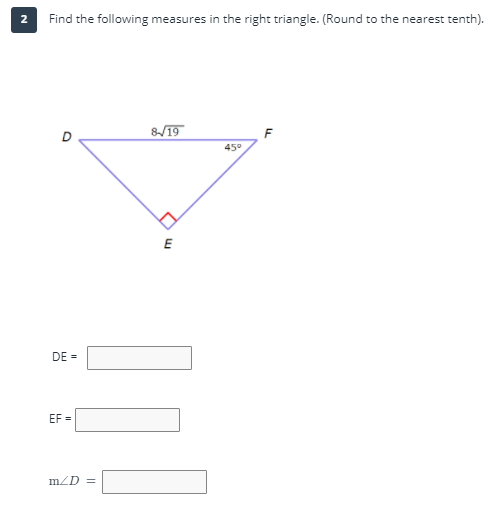 Find the following measures in the right triangle. (Round to the nearest tenth).
&19
F
45°
E
DE =
EF =
mZD =
