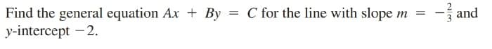 Find the general equation Ax + By = C for the line with slope m
y-intercept - 2.
and
