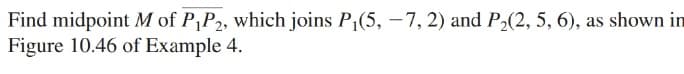 Find midpoint M of P,P2, which joins P1(5, -7, 2) and P2(2, 5, 6), as shown in
Figure 10.46 of Example 4.
