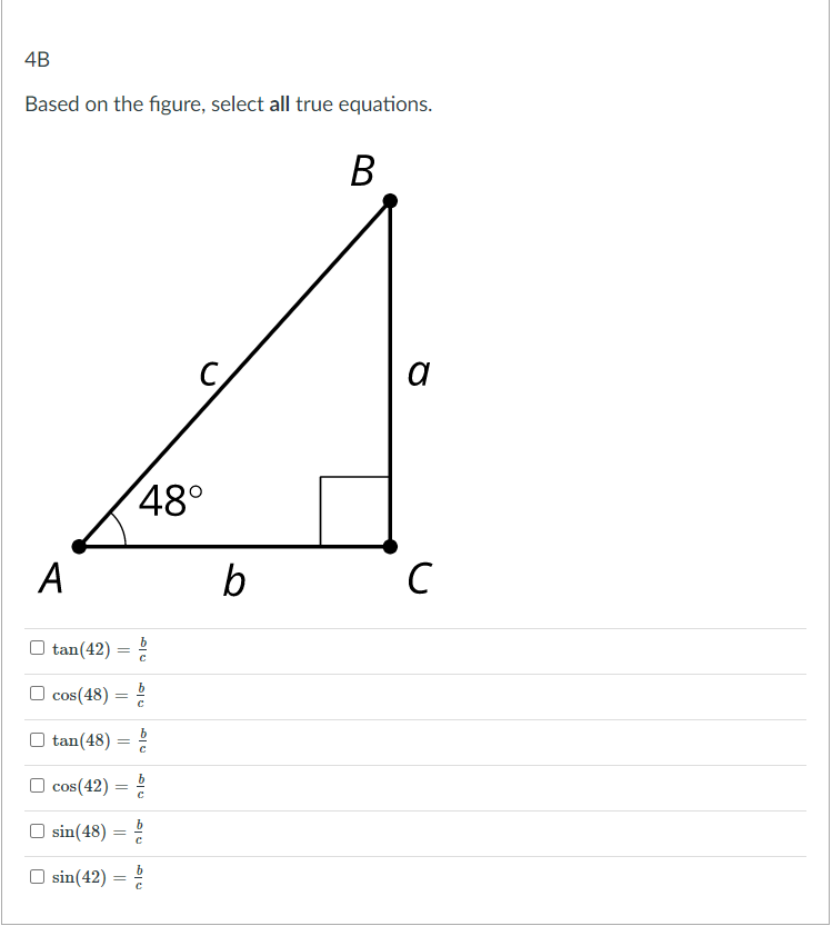 4B
Based on the figure, select all true equations.
В
a
48°
A
b
C
tan(42)
cos(48)
tan(48)
cos(42) = ?
%3D
sin(48) =
sin(42)
||
