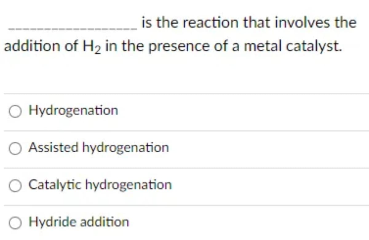 is the reaction that involves the
addition of H₂ in the presence of a metal catalyst.
Hydrogenation
Assisted hydrogenation
Catalytic hydrogenation
Hydride addition
