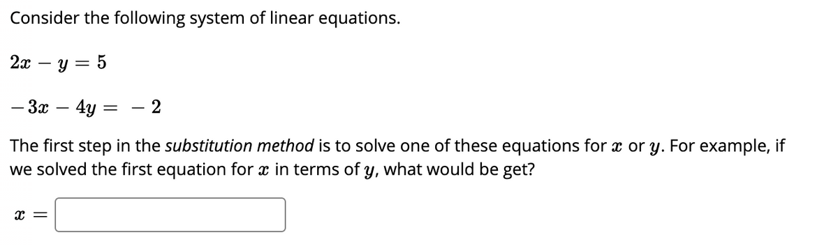 Consider the following system of linear equations.
2я — у — 5
- 3x
4y =
- 2
The first step in the substitution method is to solve one of these equations for x or y. For example, if
we solved the first equation for æ in terms of y, what would be get?
