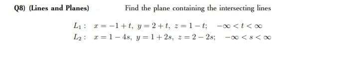 Q8) (Lines and Planes)
Find the plane containing the intersecting lines
L1: r = -1+ t, y = 2+t, z = 1 – t; -0 <t<oo
L2: r = 1- 4s, y = 1+2s, z = 2 – 2s;
-00 <s< 00
