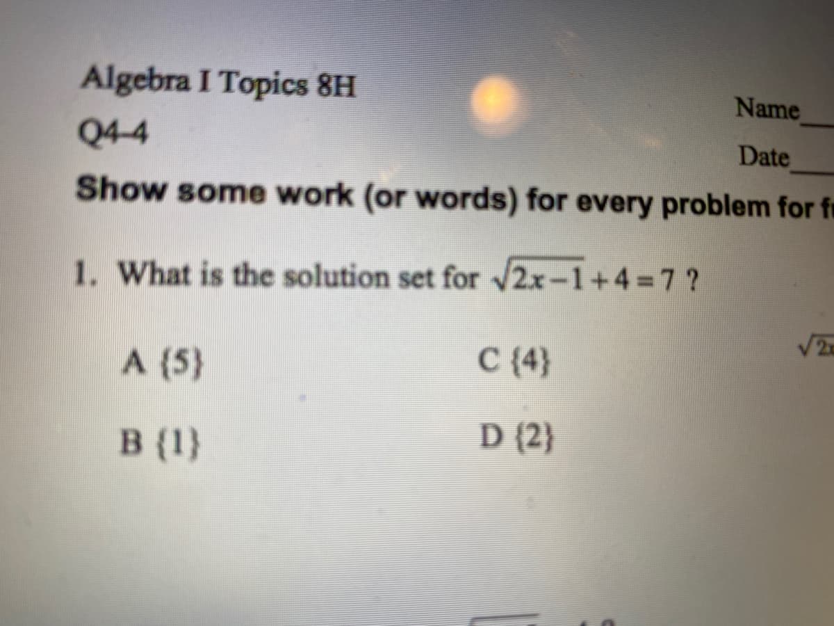 Algebra I Topics 8H
Name
Q4-4
Date
Show some work (or words) for every problem for fr
1. What is the solution set for 2x-1+4%=7?
2c
A (5}
C {4}
B (1}
D (2}
