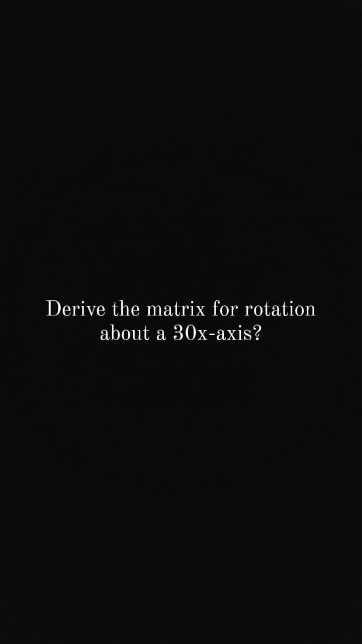 Derive the matrix for rotation
about a 30x-axis?
