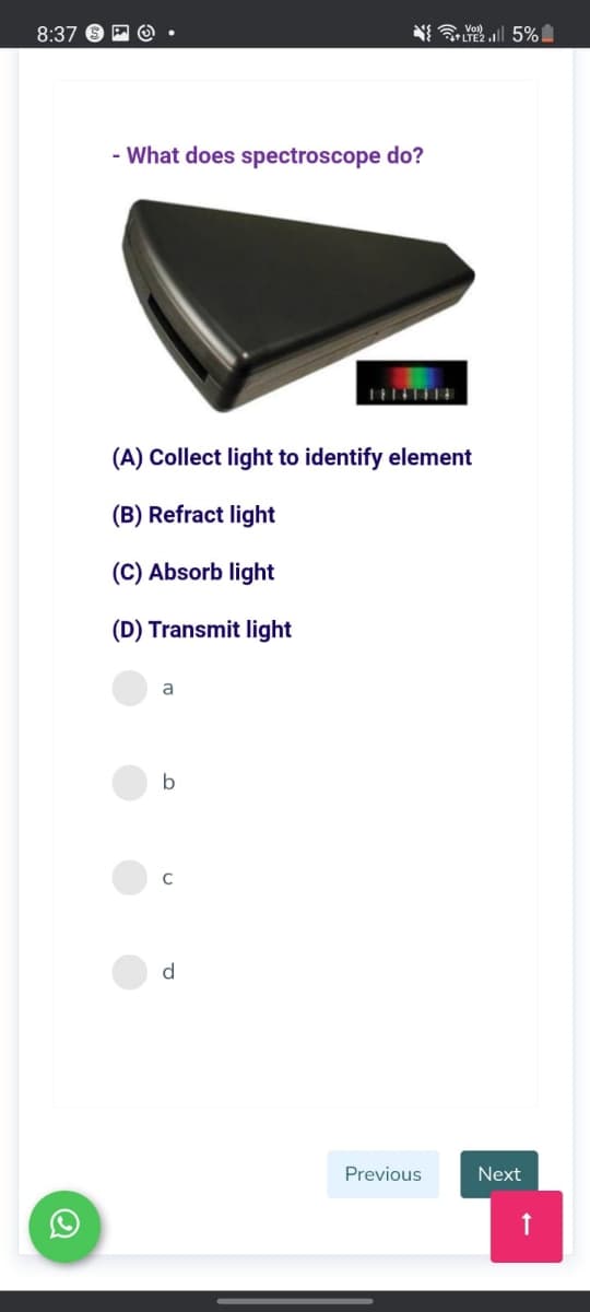 8:37
N Yll 5%
+LTE2
- What does spectroscope do?
(A) Collect light to identify element
(B) Refract light
(C) Absorb light
(D) Transmit light
a
b
d
Previous
Next
