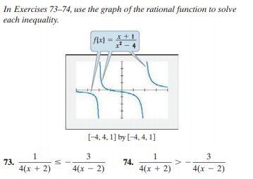 In Exercises 73–74, use the graph of the rational function to solve
each inequality.
flx) = + 1
[-4, 4, 1] by [-4, 4, 1]
1
1
73.
4(x + 2)
4(x – 2)
74.
4(x + 2)
4(x - 2)
