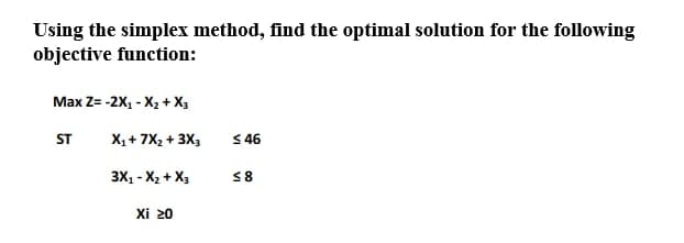 Using the simplex method, find the optimal solution for the following
objective function:
Max Z= -2X, - X2 + X3
ST
X1+ 7X2 + 3X3
S 46
3X, - X2 + X3
38
Xi 20
