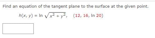 Find an equation of the tangent plane to the surface at the given point.
h(x, y) = In Vx? + y2, (12, 16, In 20)
