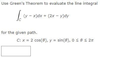 Use Green's Theorem to evaluate the line integral
(y - x)dx + (2x - y)dy
for the given path.
C: x = 2 cos(0), y = sin(8), 0 s e s 2n

