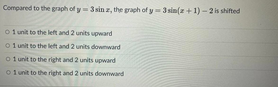 Compared to the graph of y = 3 sin æ, the graph of y = 3 sin(x+ 1) – 2 is shifted
%3D
O 1 unit to the left and 2 units upward
O 1 unit to the left and 2 units downward
O 1 unit to the right and 2 units upward
O 1 unit to the right and 2 units downward
