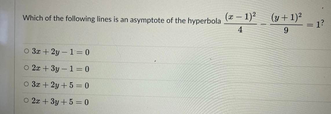 (x – 1)?
(y + 1)2
1?
Which of the following lines is an asymptote of the hyperbola
4
6.
O 3x + 2y - 1= 0
O 2x + 3y – 1 = 0
O 3x + 2y + 5 = 0
O 2x + 3y+5 = 0
