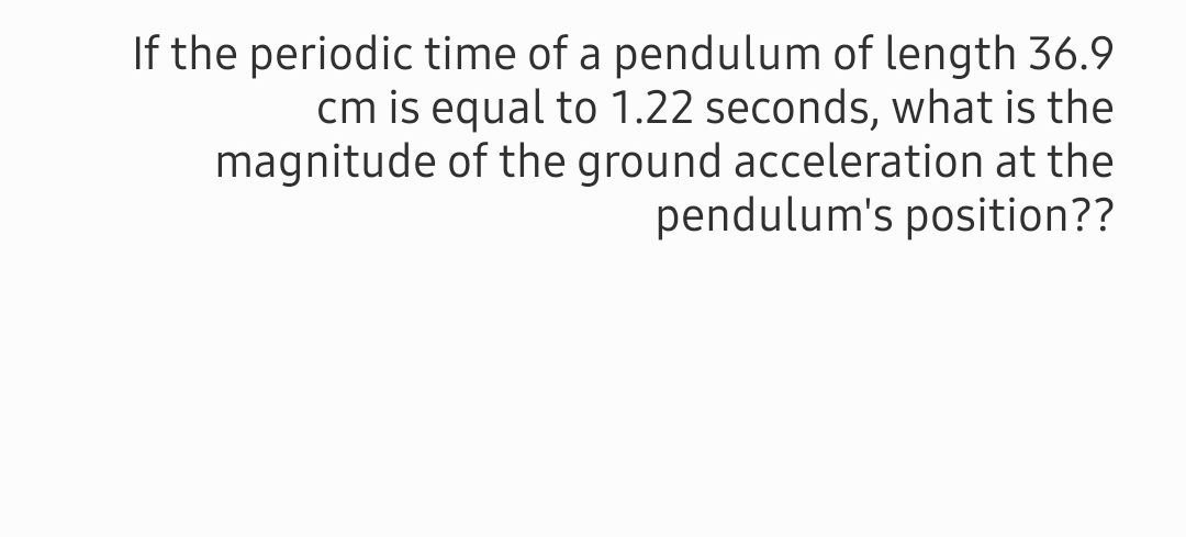 If the periodic time of a pendulum of length 36.9
cm is equal to 1.22 seconds, what is the
magnitude of the ground acceleration at the
pendulum's position??
