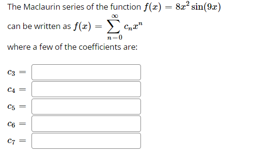 The Maclaurin series of the function f(x) = 8x² sin(9x)
00
can be written as f(x) = )
n=0
where a few of the coefficients are:
C3
=
C4 =
C5 =
C6
||
C7 =
