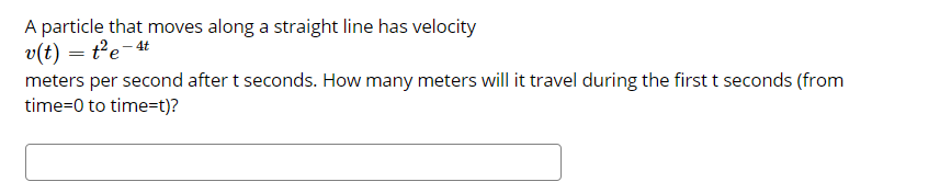 A particle that moves along a straight line has velocity
v(t) = te-4t
meters per second after t seconds. How many meters will it travel during the first t seconds (from
time=0 to time=t)?
