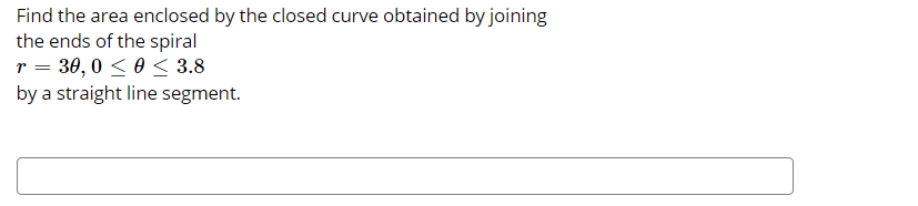 Find the area enclosed by the closed curve obtained by joining
the ends of the spiral
r = 30, 0 < 0 < 3.8
by a straight line segment.
