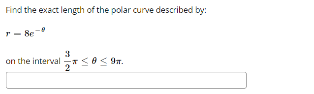 Find the exact length of the polar curve described by:
r = 8e
3
on the interval
T <0 < 9T.
2
