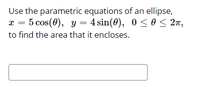 Use the parametric equations of an ellipse,
x = 5 cos(0), y = 4 sin(0), 0 < 0 < 2n,
to find the area that it encloses.
