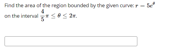 Find the area of the region bounded by the given curve: r =
5e°
4
on the interval =<O< 2n.
5
