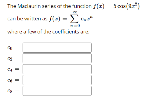 The Maclaurin series of the function f(x) = 5 cos(9x²)
can be written as f(x) = >
n=0
where a few of the coefficients are:
Co
C2
C4
C6
C8
||
||
||
||
||
