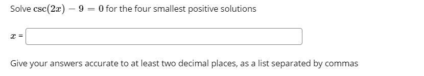 Solve csc(2æ) – 9 = 0 for the four smallest positive solutions
-
x =
Give your answers accurate to at least two decimal places, as a list separated by commas
